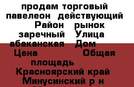 продам торговый павелеон .действующий. › Район ­ рынок заречный › Улица ­ абаканская › Дом ­ 41 › Цена ­ 500 000 › Общая площадь ­ 53 - Красноярский край, Минусинский р-н, Минусинск г. Недвижимость » Помещения продажа   